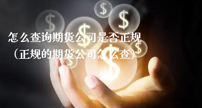 怎么查询期货公司是否正规（正规的期货公司怎么查）_https://www.xyskdbj.com_期货行情_第1张