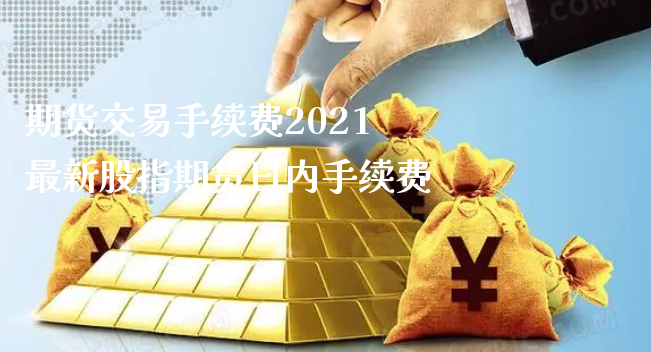 期货交易手续费2021 最新股指期货日内手续费_https://www.xyskdbj.com_原油行情_第1张