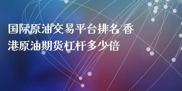 国际原油交易平台排名 香港原油期货杠杆多少倍_https://www.xyskdbj.com_期货手续费_第1张