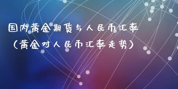 国内黄金期货与人民币汇率（黄金对人民币汇率走势）_https://www.xyskdbj.com_期货手续费_第1张