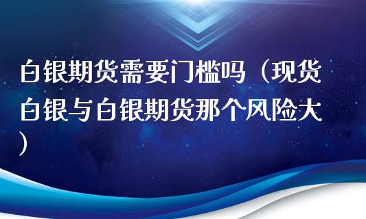 白银期货需要门槛吗（现货白银与白银期货那个风险大）_https://www.xyskdbj.com_原油行情_第1张