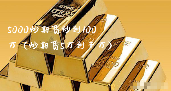 5000炒期货炒到100万（炒期货5万到千万）_https://www.xyskdbj.com_期货行情_第1张