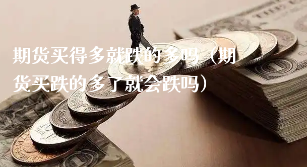 期货买得多就跌的多吗（期货买跌的多了就会跌吗）_https://www.xyskdbj.com_期货平台_第1张