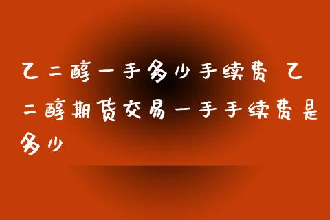 乙二醇一手多少手续费 乙二醇期货交易一手手续费是多少_https://www.xyskdbj.com_原油直播_第1张