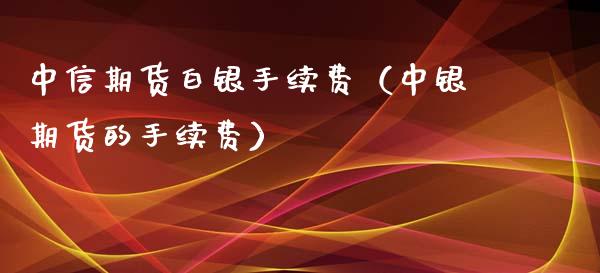 中信期货白银手续费（中银期货的手续费）_https://www.xyskdbj.com_原油行情_第1张