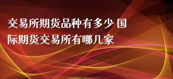 交易所期货品种有多少 国际期货交易所有哪几家_https://www.xyskdbj.com_期货学院_第1张