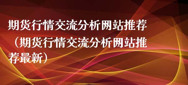 期货行情交流分析网站推荐（期货行情交流分析网站推荐最新）_https://www.xyskdbj.com_期货学院_第1张