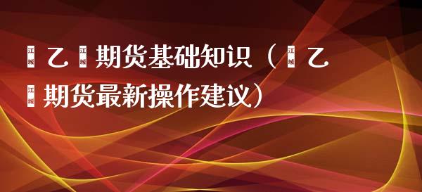 苯乙烯期货基础知识（苯乙烯期货最新操作建议）_https://www.xyskdbj.com_原油行情_第1张