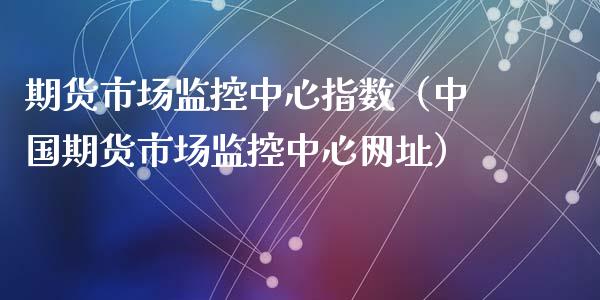 期货市场监控中心指数（中国期货市场监控中心网址）_https://www.xyskdbj.com_期货平台_第1张