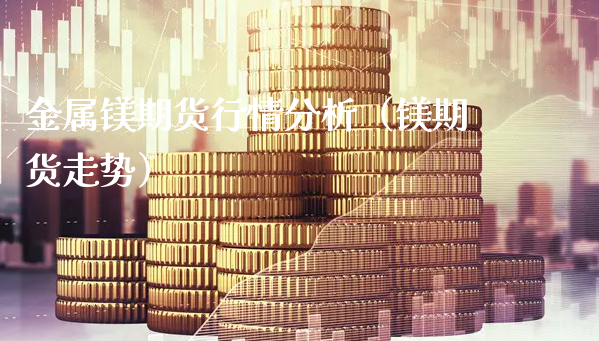 金属镁期货行情分析（镁期货走势）_https://www.xyskdbj.com_原油行情_第1张