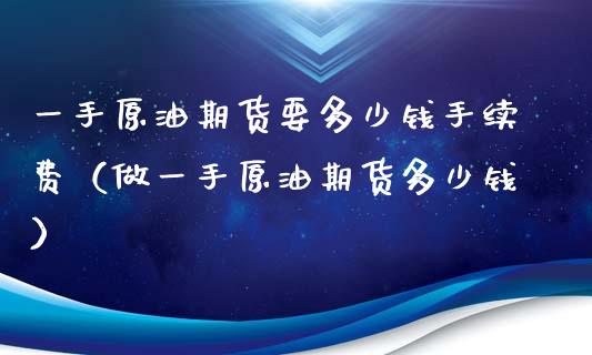 一手原油期货要多少钱手续费（做一手原油期货多少钱）_https://www.xyskdbj.com_期货行情_第1张