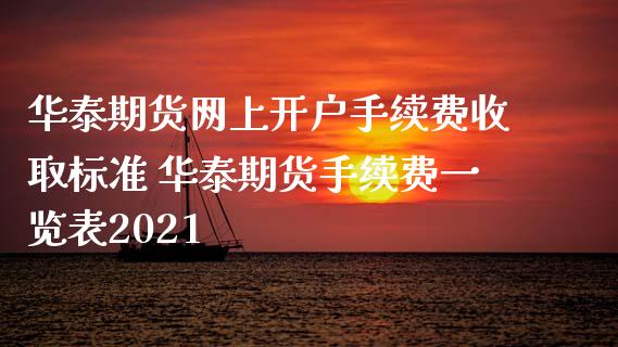 华泰期货网上开户手续费收取标准 华泰期货手续费一览表2021_https://www.xyskdbj.com_期货手续费_第1张