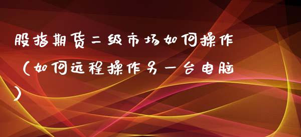 股指期货二级市场如何操作（如何远程操作另一台电脑）_https://www.xyskdbj.com_原油行情_第1张