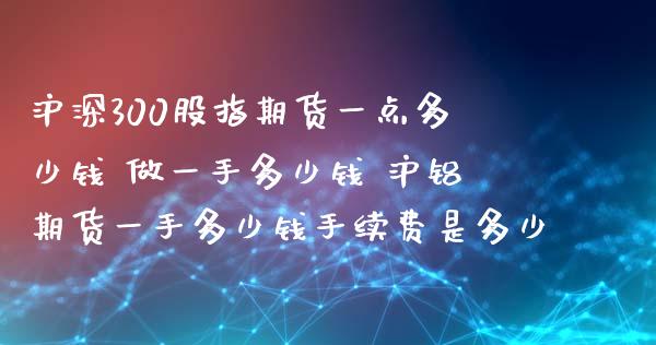 沪深300股指期货一点多少钱 做一手多少钱 沪铝期货一手多少钱手续费是多少_https://www.xyskdbj.com_期货学院_第1张