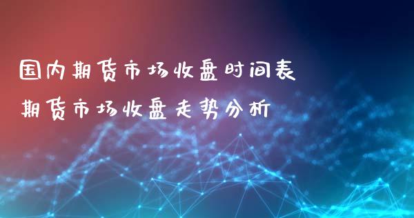 国内期货市场收盘时间表 期货市场收盘走势分析_https://www.xyskdbj.com_期货学院_第1张