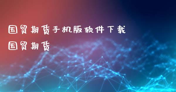 国贸期货手机版软件下载 国贸期货_https://www.xyskdbj.com_期货学院_第1张