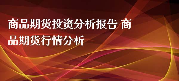 商品期货投资分析报告 商品期货行情分析_https://www.xyskdbj.com_原油直播_第1张