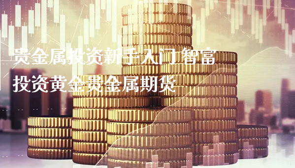 贵金属投资新手入门 智富投资黄金贵金属期货_https://www.xyskdbj.com_期货行情_第1张