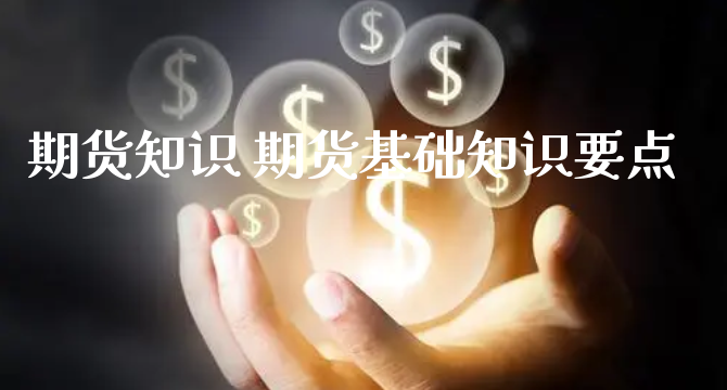 期货知识 期货基础知识要点_https://www.xyskdbj.com_原油直播_第1张