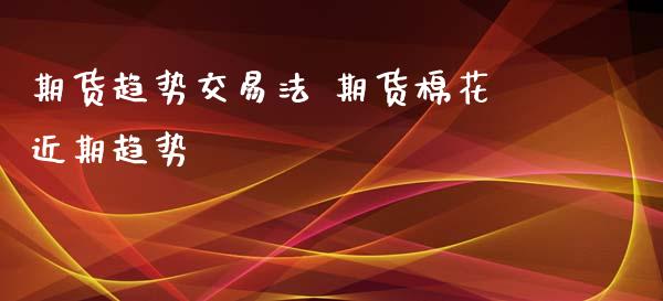 期货趋势交易法 期货棉花近期趋势_https://www.xyskdbj.com_期货学院_第1张