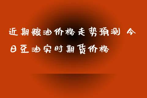 近期粮油价格走势预测 今日豆油实时期货价格_https://www.xyskdbj.com_期货学院_第1张