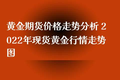 黄金期货价格走势分析 2022年现货黄金行情走势图_https://www.xyskdbj.com_期货平台_第1张