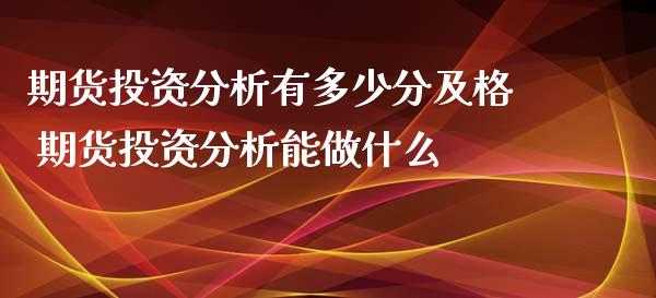 期货投资分析有多少分及格 期货投资分析能做什么_https://www.xyskdbj.com_原油直播_第1张