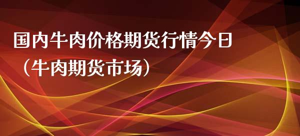 国内牛肉价格期货行情今日（牛肉期货市场）_https://www.xyskdbj.com_原油直播_第1张