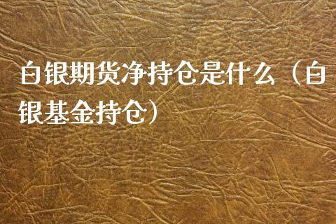 白银期货净持仓是什么（白银基金持仓）_https://www.xyskdbj.com_原油直播_第1张