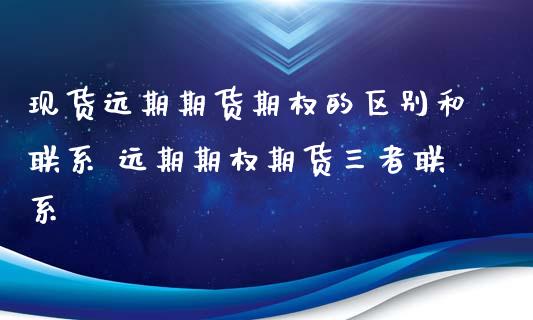 现货远期期货期权的区别和联系 远期期权期货三者联系_https://www.xyskdbj.com_期货学院_第1张