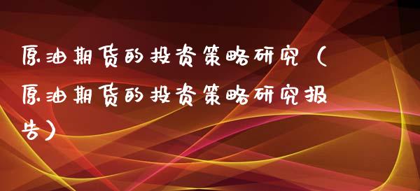 原油期货的投资策略研究（原油期货的投资策略研究报告）_https://www.xyskdbj.com_期货手续费_第1张