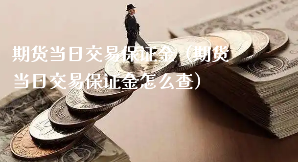 期货当日交易保证金（期货当日交易保证金怎么查）_https://www.xyskdbj.com_期货手续费_第1张