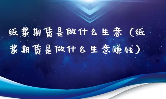 纸浆期货是做什么生意（纸浆期货是做什么生意赚钱）_https://www.xyskdbj.com_期货平台_第1张