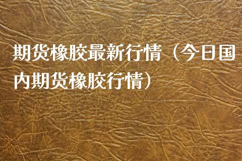 期货橡胶最新行情（今日国内期货橡胶行情）_https://www.xyskdbj.com_期货手续费_第1张