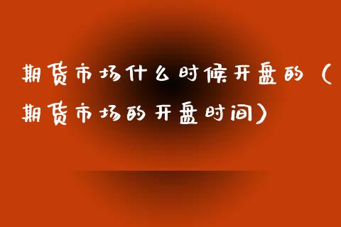 期货市场什么时候开盘的（期货市场的开盘时间）_https://www.xyskdbj.com_原油直播_第1张