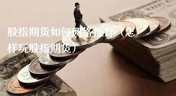 股指期货如何网络推行（怎样玩股指期货）_https://www.xyskdbj.com_期货行情_第1张