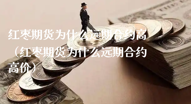 红枣期货为什么远期合约高（红枣期货为什么远期合约高价）_https://www.xyskdbj.com_期货手续费_第1张