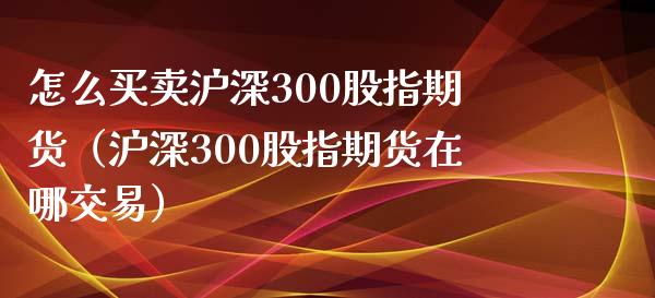 怎么买卖沪深300股指期货（沪深300股指期货在哪交易）_https://www.xyskdbj.com_期货学院_第1张