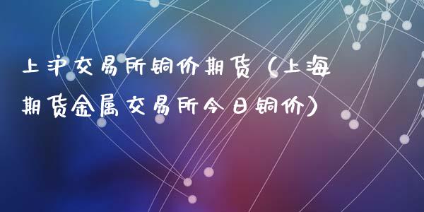 上沪交易所铜价期货（上海期货金属交易所今日铜价）_https://www.xyskdbj.com_期货行情_第1张