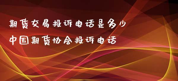 期货交易投诉电话是多少 中国期货协会投诉电话_https://www.xyskdbj.com_期货学院_第1张