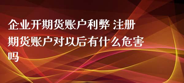 企业开期货账户利弊 注册期货账户对以后有什么危害吗_https://www.xyskdbj.com_期货学院_第1张