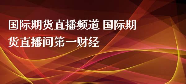 国际期货直播频道 国际期货直播间第一财经_https://www.xyskdbj.com_期货手续费_第1张