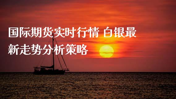 国际期货实时行情 白银最新走势分析策略_https://www.xyskdbj.com_期货学院_第1张