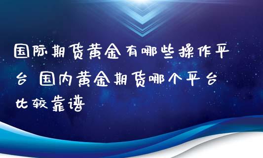 国际期货黄金有哪些操作平台 国内黄金期货哪个平台比较靠谱_https://www.xyskdbj.com_期货手续费_第1张