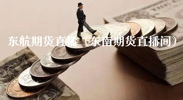 东航期货直播（东南期货直播间）_https://www.xyskdbj.com_期货行情_第1张