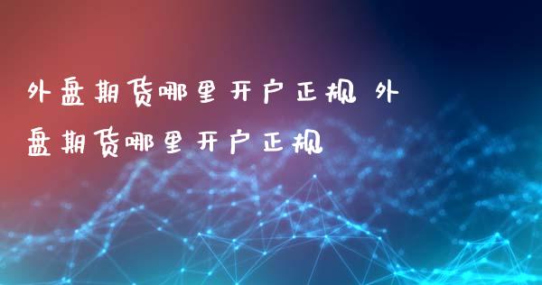 外盘期货哪里开户正规 外盘期货哪里开户正规_https://www.xyskdbj.com_期货学院_第1张