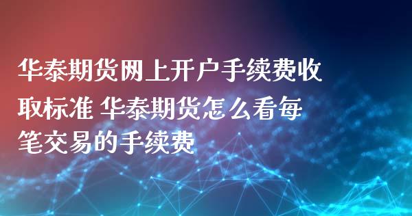 华泰期货网上开户手续费收取标准 华泰期货怎么看每笔交易的手续费_https://www.xyskdbj.com_期货手续费_第1张