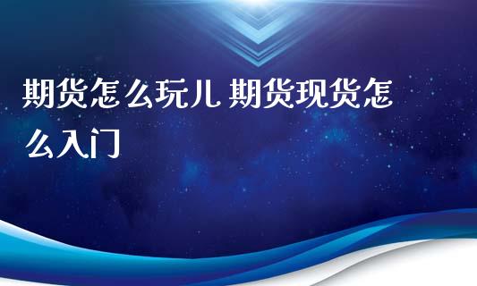 期货怎么玩儿 期货现货怎么入门_https://www.xyskdbj.com_原油行情_第1张