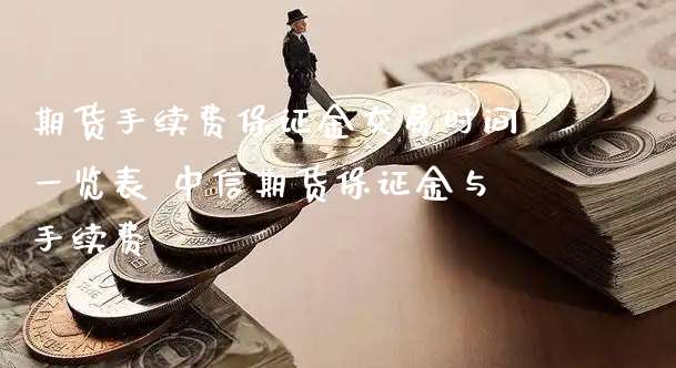 期货手续费保证金交易时间一览表 中信期货保证金与手续费_https://www.xyskdbj.com_原油行情_第1张