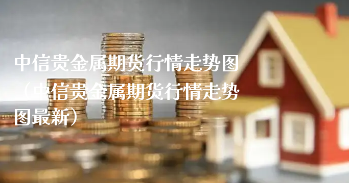 中信贵金属期货行情走势图（中信贵金属期货行情走势图最新）_https://www.xyskdbj.com_期货学院_第1张